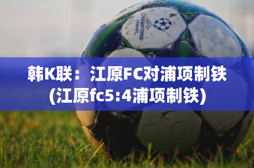 韩K联：江原FC对浦项制铁(江原fc5:4浦项制铁)