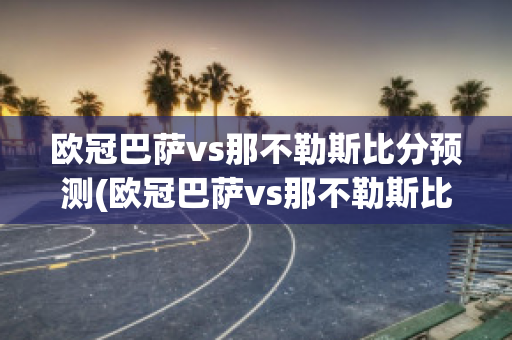 欧冠巴萨vs那不勒斯比分预测(欧冠巴萨vs那不勒斯比分预测最新)