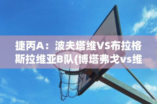 捷丙A：波夫塔维VS布拉格斯拉维亚B队(博塔弗戈vs维多利亚)