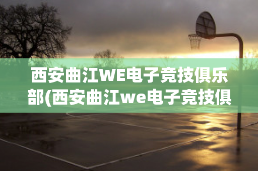 西安曲江WE电子竞技俱乐部(西安曲江we电子竞技俱乐部地址)