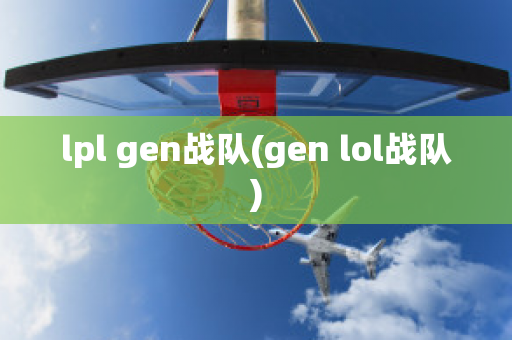 lpl gen战队(gen lol战队)