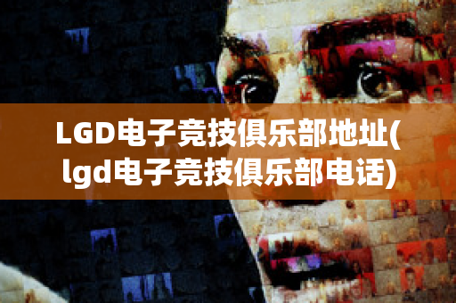 LGD电子竞技俱乐部地址(lgd电子竞技俱乐部电话)