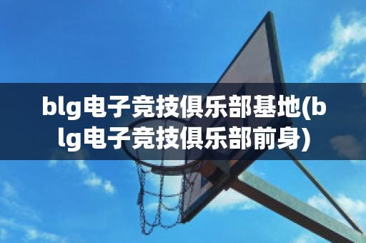 blg电子竞技俱乐部基地(blg电子竞技俱乐部前身)