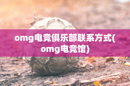 omg电竞俱乐部联系方式(omg电竞馆)