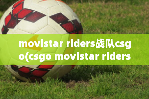 movistar riders战队csgo(csgo movistar riders)