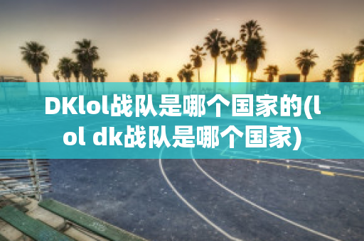 DKlol战队是哪个国家的(lol dk战队是哪个国家)