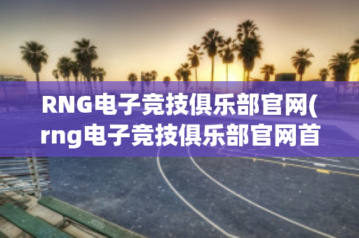 RNG电子竞技俱乐部官网(rng电子竞技俱乐部官网首页)