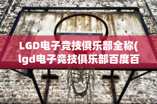 LGD电子竞技俱乐部全称(lgd电子竞技俱乐部百度百科)