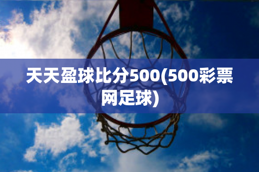 天天盈球比分500(500彩票网足球)