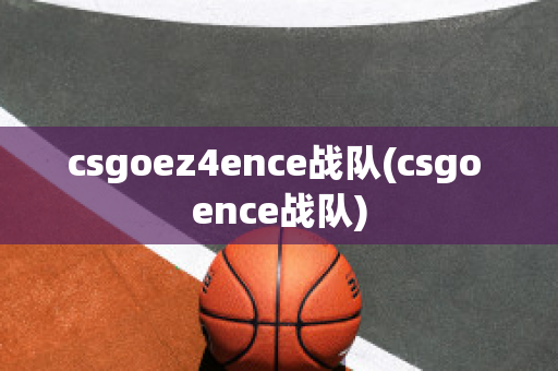 csgoez4ence战队(csgo ence战队)