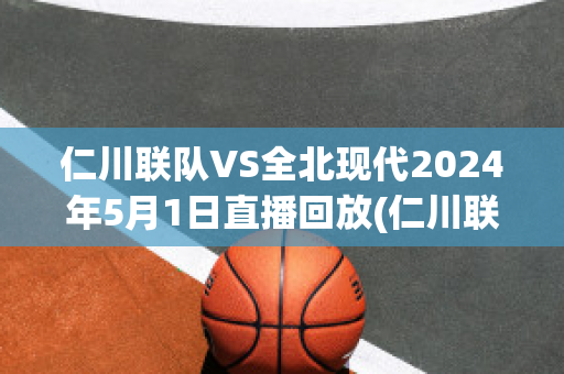 仁川联队VS全北现代2024年5月1日直播回放(仁川联队vs全北现代2024年5月1日直播回放在哪看)