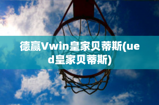 德赢Vwin皇家贝蒂斯(ued皇家贝蒂斯)