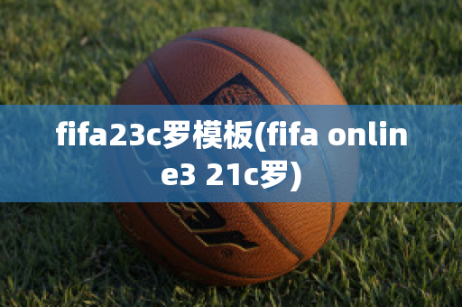 fifa23c罗模板(fifa online3 21c罗)