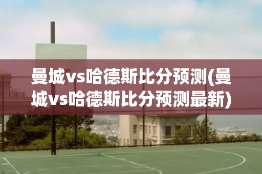 曼城vs哈德斯比分预测(曼城vs哈德斯比分预测最新)