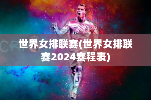 世界女排联赛(世界女排联赛2024赛程表)