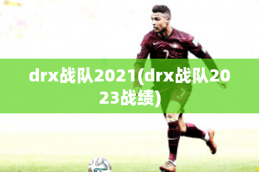 drx战队2021(drx战队2023战绩)