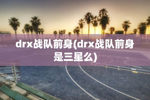 drx战队前身(drx战队前身是三星么)