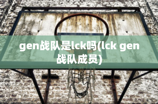 gen战队是lck吗(lck gen战队成员)