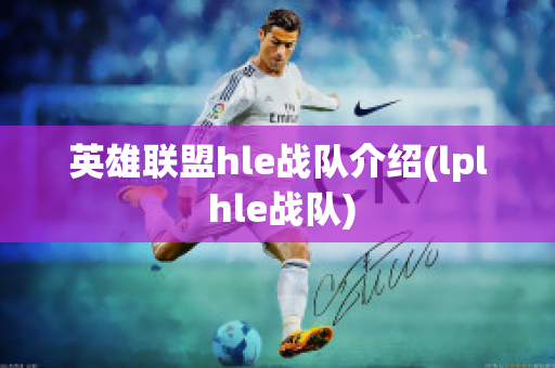 英雄联盟hle战队介绍(lpl hle战队)