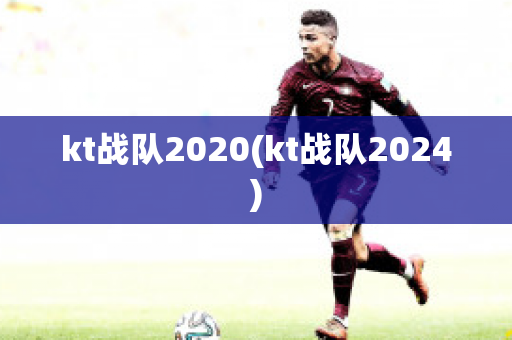 kt战队2020(kt战队2024)