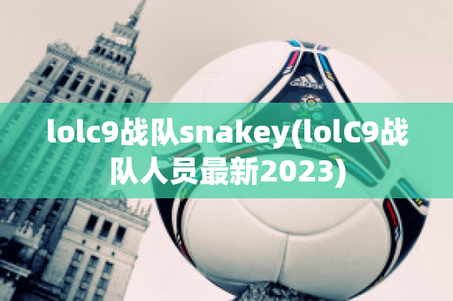 lolc9战队snakey(lolC9战队人员最新2023)