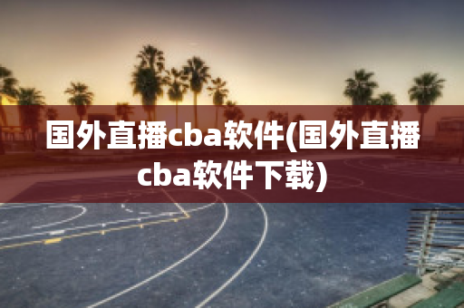 国外直播cba软件(国外直播cba软件下载)