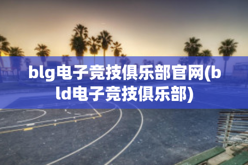 blg电子竞技俱乐部官网(bld电子竞技俱乐部)