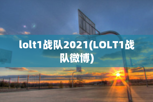 lolt1战队2021(LOLT1战队微博)