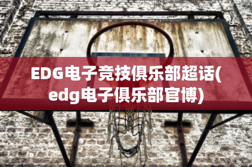 EDG电子竞技俱乐部超话(edg电子俱乐部官博)