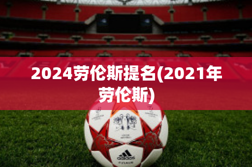 2024劳伦斯提名(2021年劳伦斯)