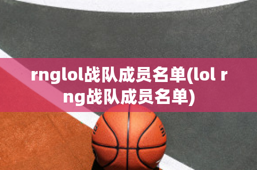 rnglol战队成员名单(lol rng战队成员名单)