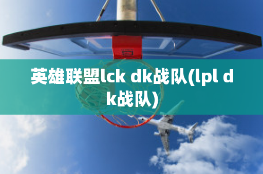 英雄联盟lck dk战队(lpl dk战队)