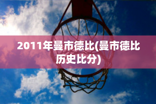 2011年曼市德比(曼市德比历史比分)