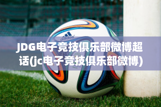 JDG电子竞技俱乐部微博超话(jc电子竞技俱乐部微博)