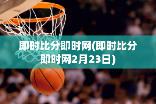 即时比分即时网(即时比分即时网2月23日)