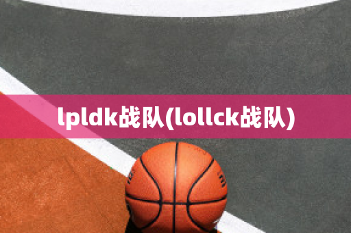 lpldk战队(lollck战队)