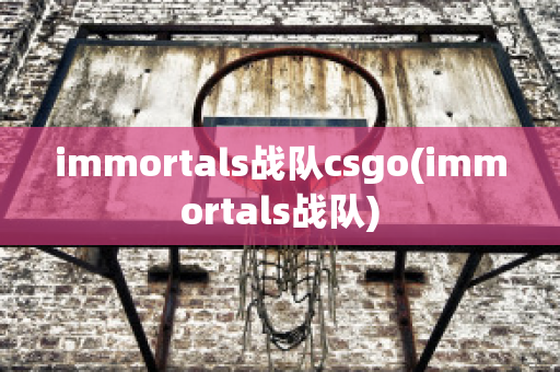 immortals战队csgo(immortals战队)