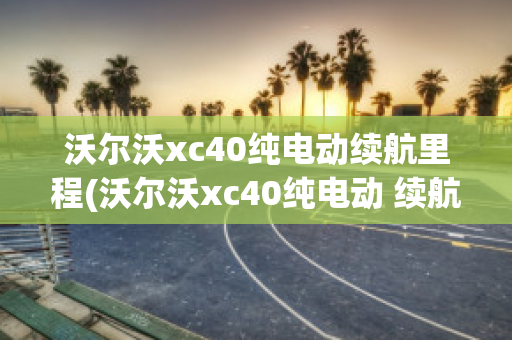 沃尔沃xc40纯电动续航里程(沃尔沃xc40纯电动 续航)