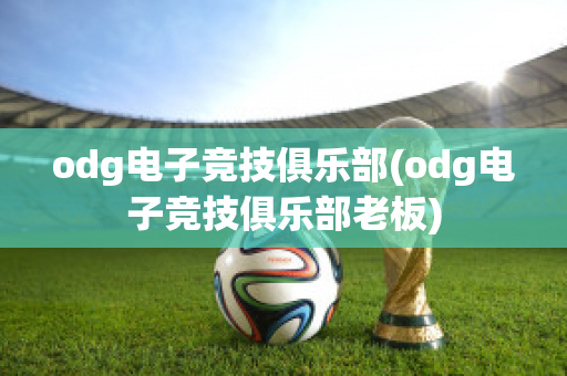 odg电子竞技俱乐部(odg电子竞技俱乐部老板)