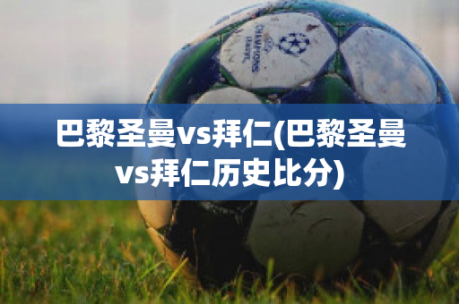 巴黎圣曼vs拜仁(巴黎圣曼vs拜仁历史比分)