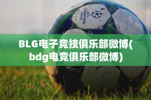 BLG电子竞技俱乐部微博(bdg电竞俱乐部微博)