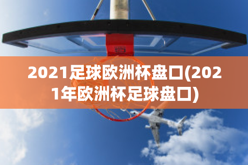 2021足球欧洲杯盘口(2021年欧洲杯足球盘口)