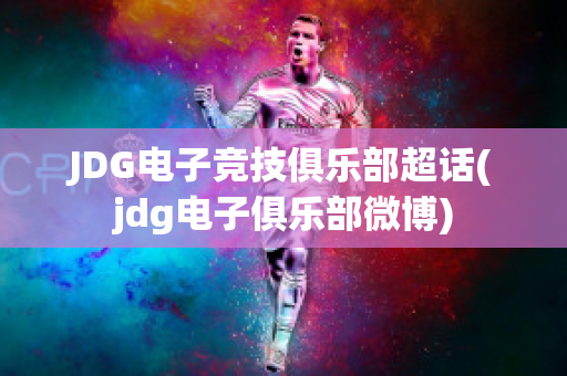 JDG电子竞技俱乐部超话(jdg电子俱乐部微博)