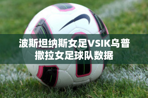 波斯坦纳斯女足VSIK乌普撒拉女足球队数据