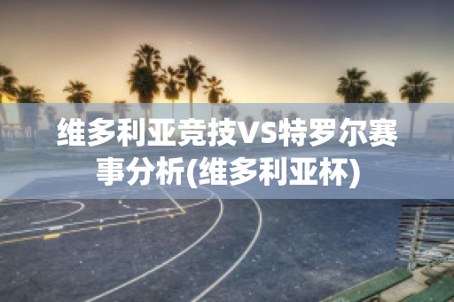 维多利亚竞技VS特罗尔赛事分析(维多利亚杯)