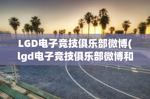 LGD电子竞技俱乐部微博(lgd电子竞技俱乐部微博和平精英)