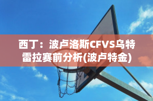 西丁：波卢洛斯CFVS乌特雷拉赛前分析(波卢特金)