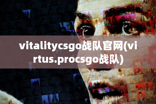 vitalitycsgo战队官网(virtus.procsgo战队)