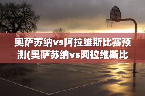 奥萨苏纳vs阿拉维斯比赛预测(奥萨苏纳vs阿拉维斯比赛预测最新)