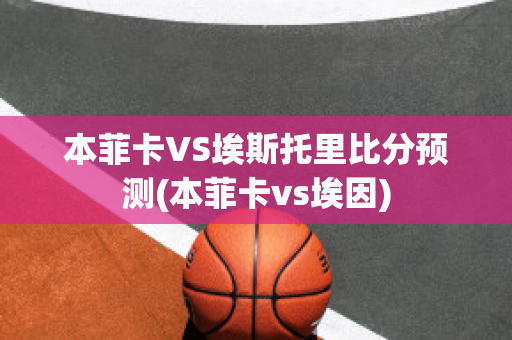 本菲卡VS埃斯托里比分预测(本菲卡vs埃因)